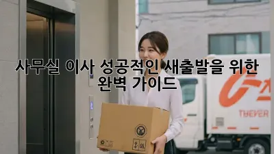 사무실 이사, 성공적인 새출발을 위한 완벽 가이드