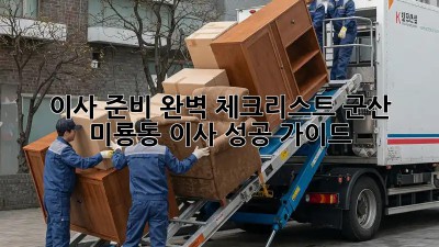 이사 준비 완벽 체크리스트: 군산 미룡동 이사 성공 가이드